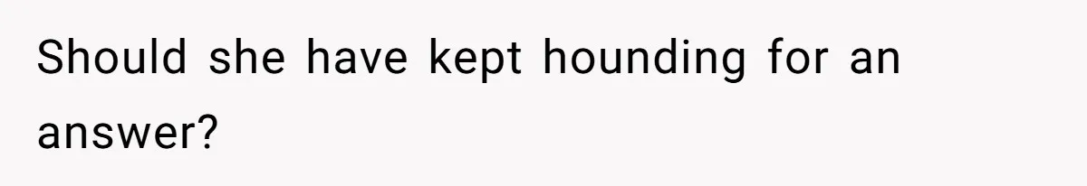 Should she have kept hounding for an answer?