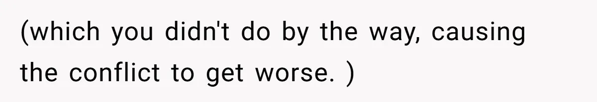 (which you didn't do by the way, causing the conflict to get worse. )