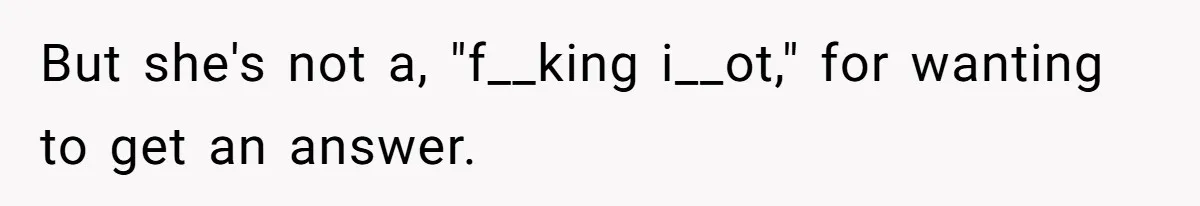 But she's not a, "f__king i__ot," for wanting to get an answer.