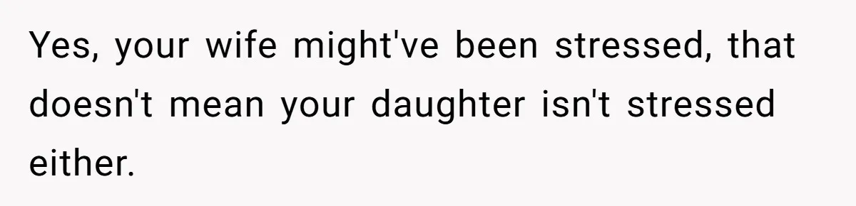 Yes, your wife might've been stressed, that doesn't mean your daughter isn't stressed either.
