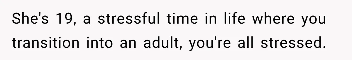 She's 19, a stressful time in life where you transition into an adult, you're all stressed.