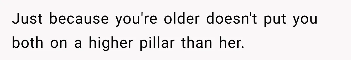 Just because you're older doesn't put you both on a higher pillar than her.