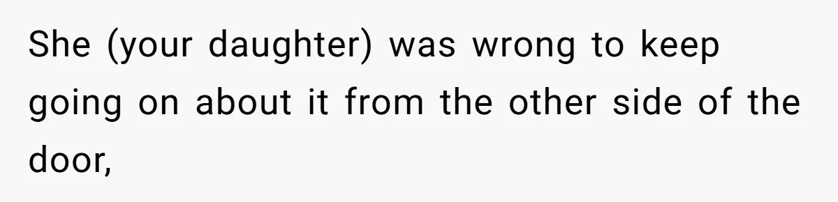 She (your daughter) was wrong to keep going on about it from the other side of the door,