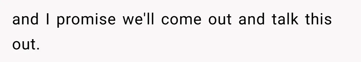 and I promise we'll come out and talk this out.