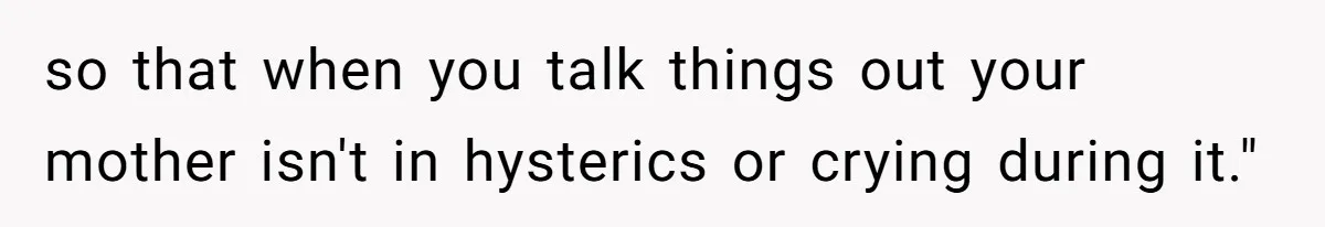 so that when you talk things out your mother isn't in hysterics or crying during it."