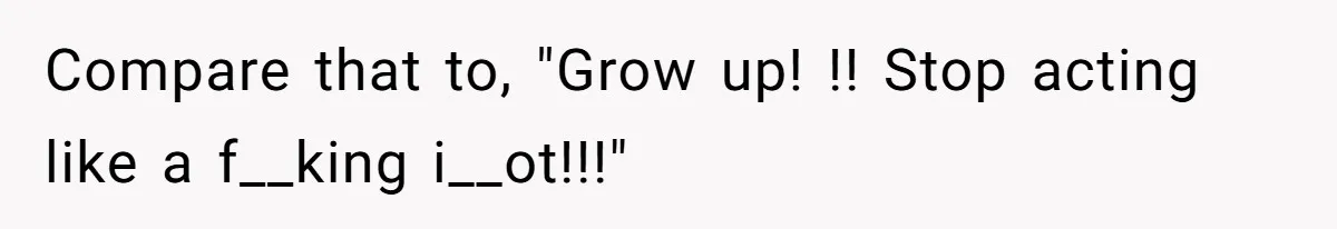 Compare that to, "Grow up! !! Stop acting like a f__king i__ot!!!"
