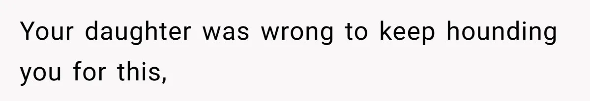 Your daughter was wrong to keep hounding you for this,
