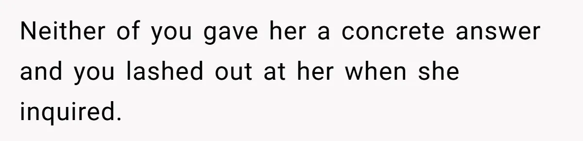 Neither of you gave her a concrete answer and you lashed out at her when she inquired.