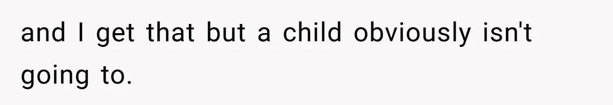 and I get that but a child obviously isn't going to.