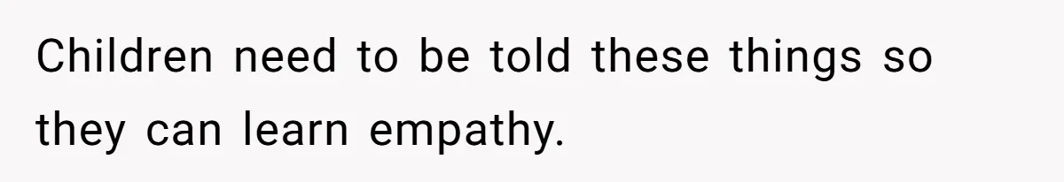 Children need to be told these things so they can learn empathy.