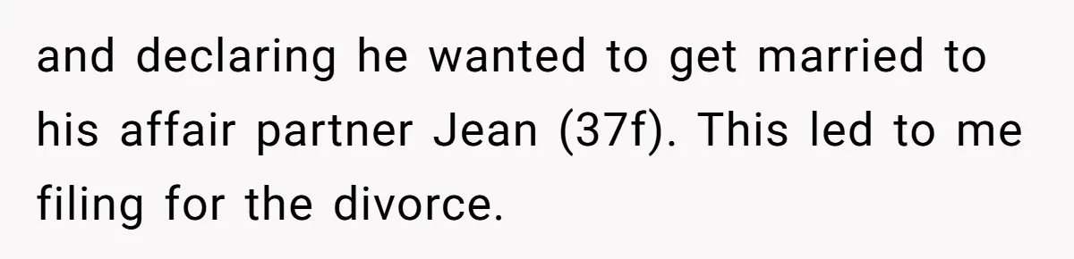 and declaring he wanted to get married to his affair partner Jean (37f). This led to me filing for the divorce.