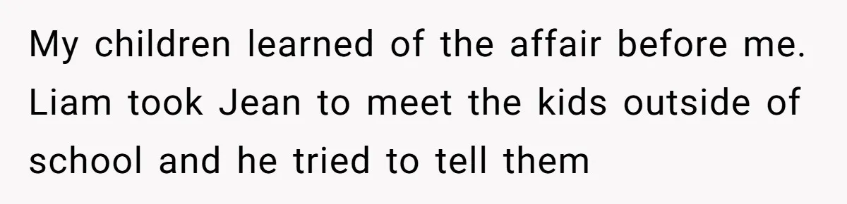 My children learned of the affair before me. Liam took Jean to meet the kids outside of school and he tried to tell them
