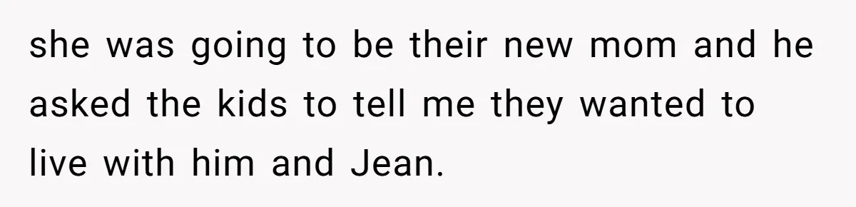 she was going to be their new mom and he asked the kids to tell me they wanted to live with him and Jean.