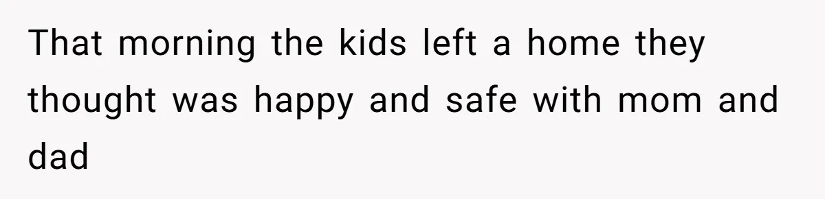 That morning the kids left a home they thought was happy and safe with mom and dad