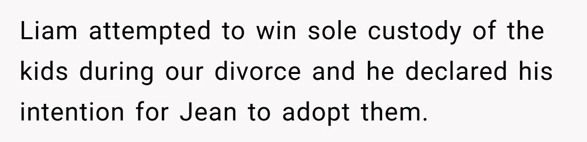 Liam attempted to win sole custody of the kids during our divorce and he declared his intention for Jean to adopt them.