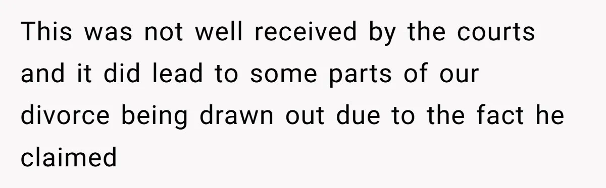 This was not well received by the courts and it did lead to some parts of our divorce being drawn out due to the fact he claimed