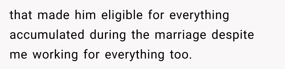 that made him eligible for everything accumulated during the marriage despite me working for everything too.