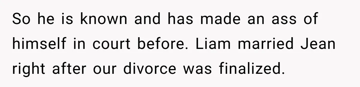 So he is known and has made an ass of himself in court before. Liam married Jean right after our divorce was finalized.