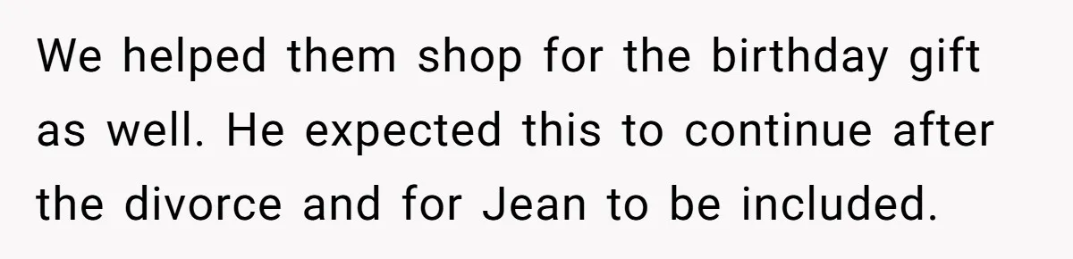 We helped them shop for the birthday gift as well. He expected this to continue after the divorce and for Jean to be included.