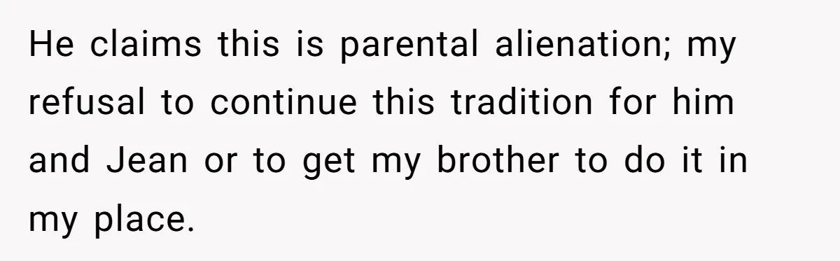 He claims this is parental alienation; my refusal to continue this tradition for him and Jean or to get my brother to do it in my place.
