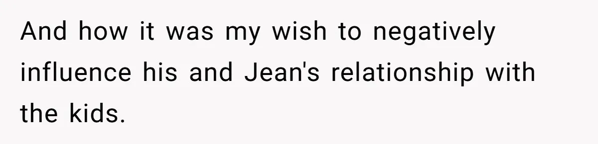 And how it was my wish to negatively influence his and Jean's relationship with the kids.