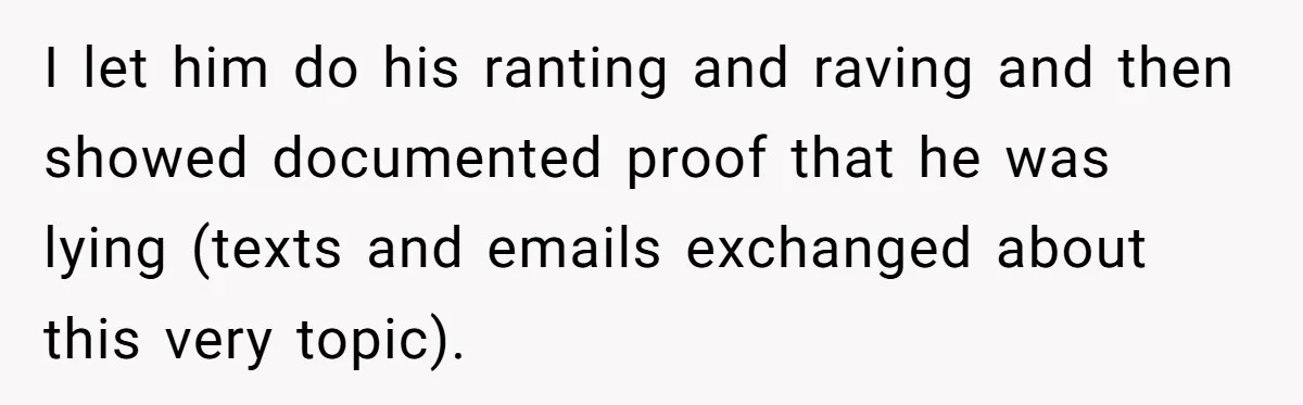 I let him do his ranting and raving and then showed documented proof that he was lying (texts and emails exchanged about this very topic).