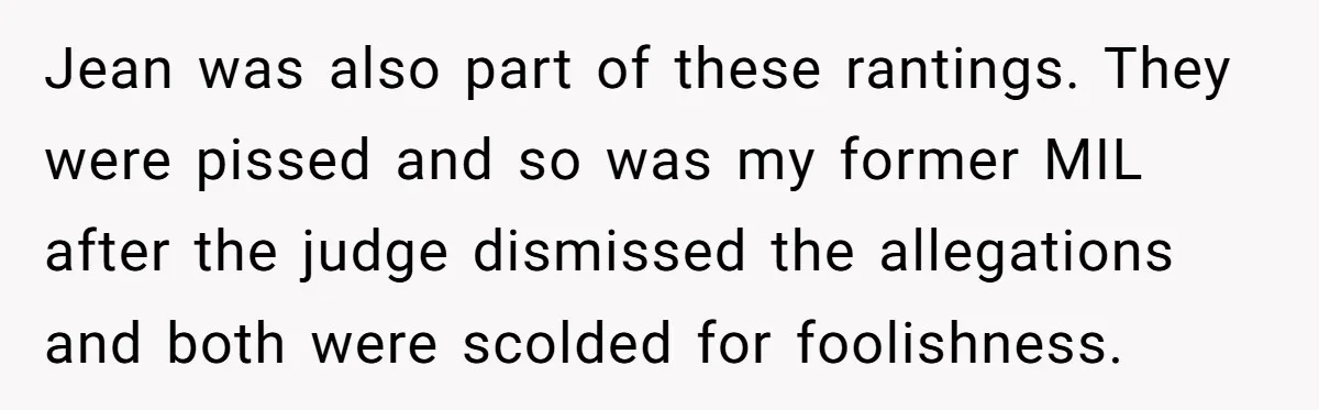 Jean was also part of these rantings. They were pissed and so was my former MIL after the judge dismissed the allegations and both were scolded for foolishness.