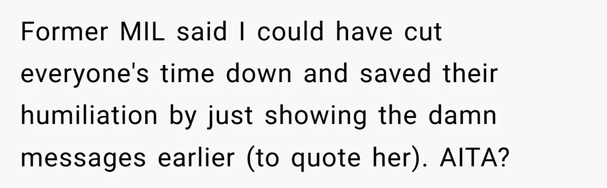 Former MIL said I could have cut everyone's time down and saved their humiliation by just showing the damn messages earlier (to quote her). AITA?