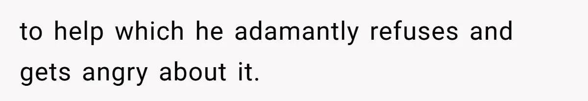 to help which he adamantly refuses and gets angry about it.