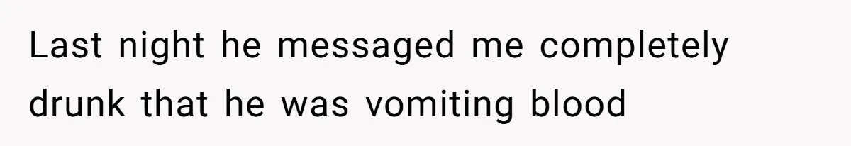 Last night he messaged me completely drunk that he was vomiting blood