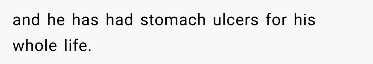 and he has had stomach ulcers for his whole life.