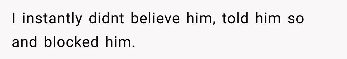 I instantly didnt believe him, told him so and blocked him.