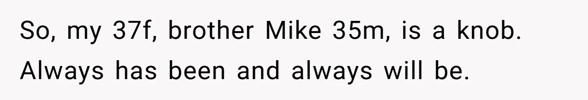 So, my 37f, brother Mike 35m, is a knob. Always has been and always will be.