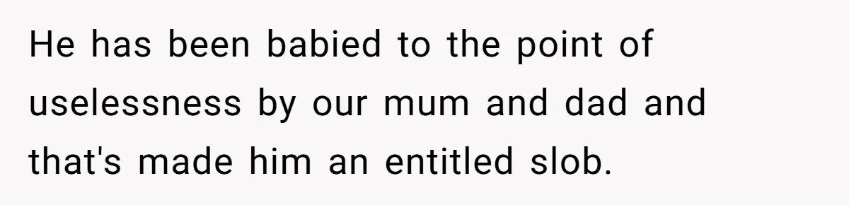 He has been babied to the point of uselessness by our mum and dad and that's made him an entitled slob.