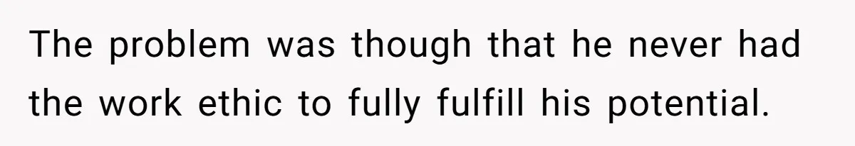 The problem was though that he never had the work ethic to fully fulfill his potential.