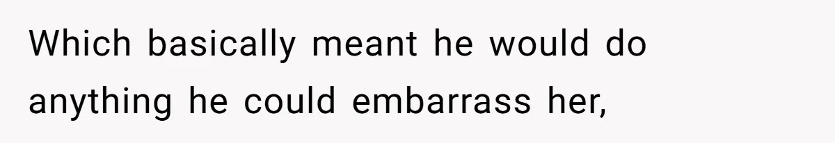 Which basically meant he would do anything he could embarrass her,