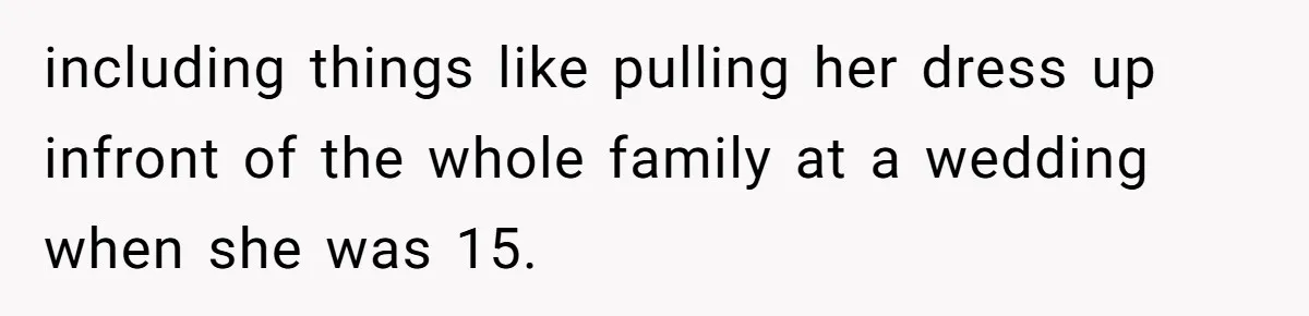 including things like pulling her dress up infront of the whole family at a wedding when she was 15.