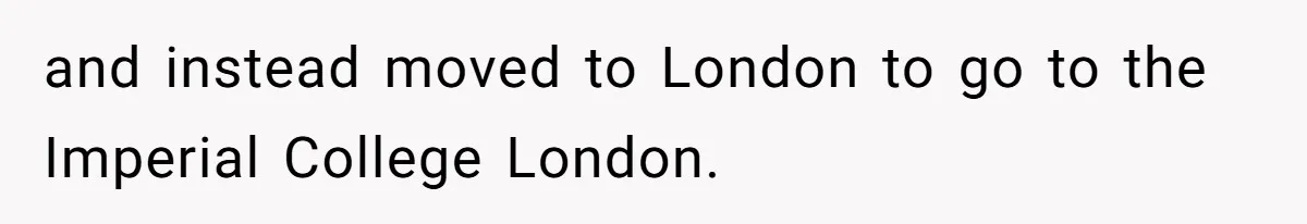 and instead moved to London to go to the Imperial College London.