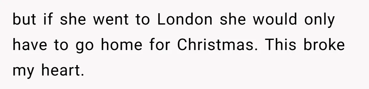 but if she went to London she would only have to go home for Christmas. This broke my heart.