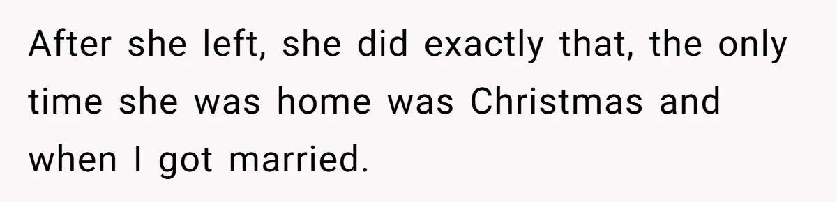 After she left, she did exactly that, the only time she was home was Christmas and when I got married.