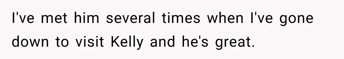 I've met him several times when I've gone down to visit Kelly and he's great.