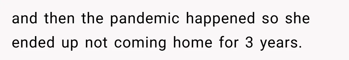 and then the pandemic happened so she ended up not coming home for 3 years.