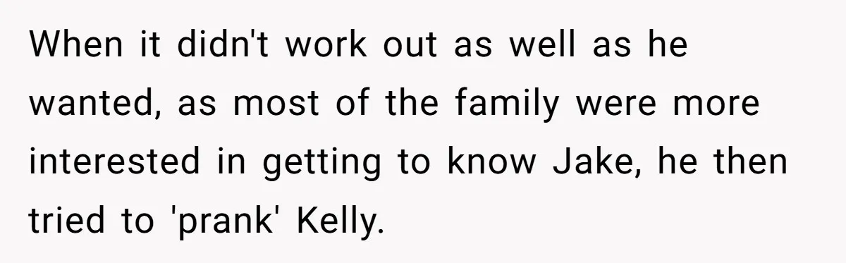 When it didn't work out as well as he wanted, as most of the family were more interested in getting to know Jake, he then tried to 'prank' Kelly.