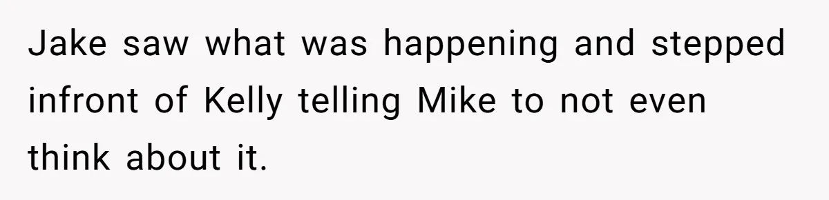 Jake saw what was happening and stepped infront of Kelly telling Mike to not even think about it.