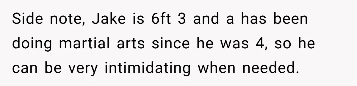 Side note, Jake is 6ft 3 and a has been doing martial arts since he was 4, so he can be very intimidating when needed.