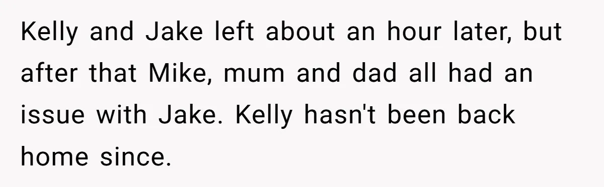 Kelly and Jake left about an hour later, but after that Mike, mum and dad all had an issue with Jake. Kelly hasn't been back home since.