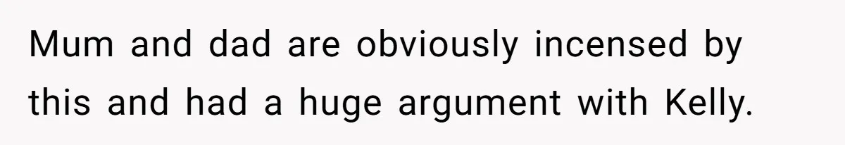 Mum and dad are obviously incensed by this and had a huge argument with Kelly.