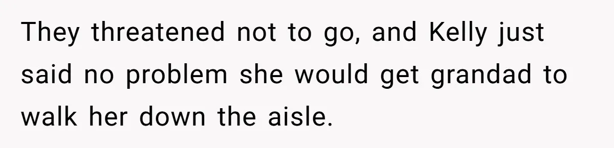 They threatened not to go, and Kelly just said no problem she would get grandad to walk her down the aisle.