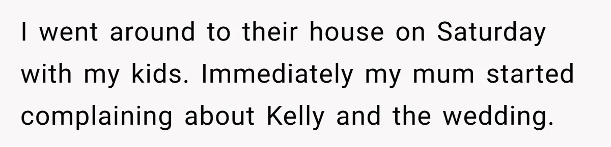 I went around to their house on Saturday with my kids. Immediately my mum started complaining about Kelly and the wedding.