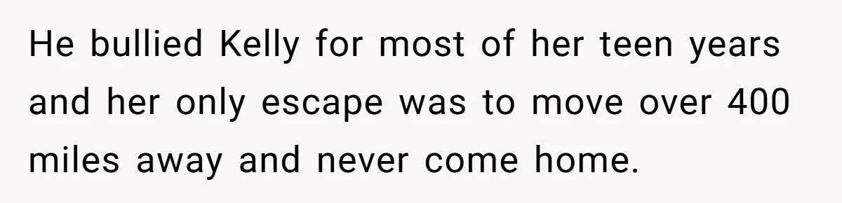 He bullied Kelly for most of her teen years and her only escape was to move over 400 miles away and never come home.